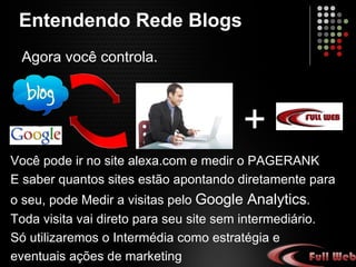 Entendendo Rede Blogs Agora você controla. Você pode ir no site alexa.com e medir o PAGERANK, e saber quantos sites estão apontando diretamente para o seu, pode-se medir a visita pelo  Google Analytics . Toda visita vai direto para seu site sem intermediário. Só utilizaremos a Intermédia como estratégia e eventuais ações de marketing  + 
