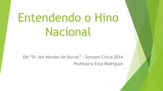 Entendendo o Hino 
Nacional 
EM “Dr Jair Mendes de Barros” – Semana Cívica 2014 
Professora Elisa Rodrigues 
 