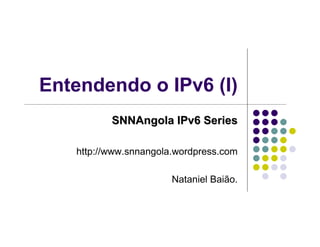 Entendendo o IPv6 (I)
          SNNAngola IPv6 Series

   http://www.snnangola.wordpress.com

                       Nataniel Baião.
 