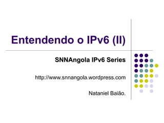 Entendendo o IPv6 (II) SNNAngola IPv6 Series http://www.snnangola.wordpress.com Nataniel Baião. 