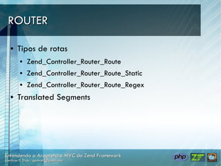 ROUTER

●   Tipos de rotas
    ●   Zend_Controller_Router_Route
    ●   Zend_Controller_Router_Route_Static
    ●   Zend_Controller_Router_Route_Regex
●   Translated Segments
 