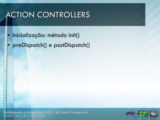 ACTION CONTROLLERS

●   Inicialização: método init()
●   preDispatch() e postDispatch()
 