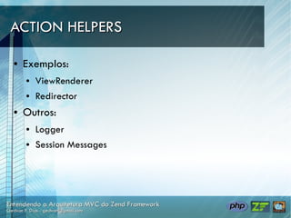 ACTION HELPERS

●   Exemplos:
    ●   ViewRenderer
    ●   Redirector
●   Outros:
    ●   Logger
    ●   Session Messages
 