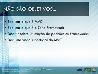 NÃO SÃO OBJETIVOS...

●   Explicar o que é MVC
●   Explicar o que é o Zend Framework
●   Discutir sobre utilização de padrões ou frameworks
●   Dar uma visão superficial do MVC
 