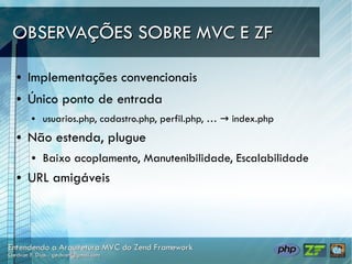 OBSERVAÇÕES SOBRE MVC E ZF

●   Implementações convencionais
●   Único ponto de entrada
    ●   usuarios.php, cadastro.php, perfil.php, … → index.php
●   Não estenda, plugue
    ●   Baixo acoplamento, Manutenibilidade, Escalabilidade
●   URL amigáveis
 