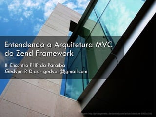 Entendendo a Arquitetura MVC
do Zend Framework
III Encontro PHP da Paraíba
Gedvan P. Dias - gedvan@gmail.com




                             Imagem:http://photogenetic.deviantart.com/art/architecture-69650308
 