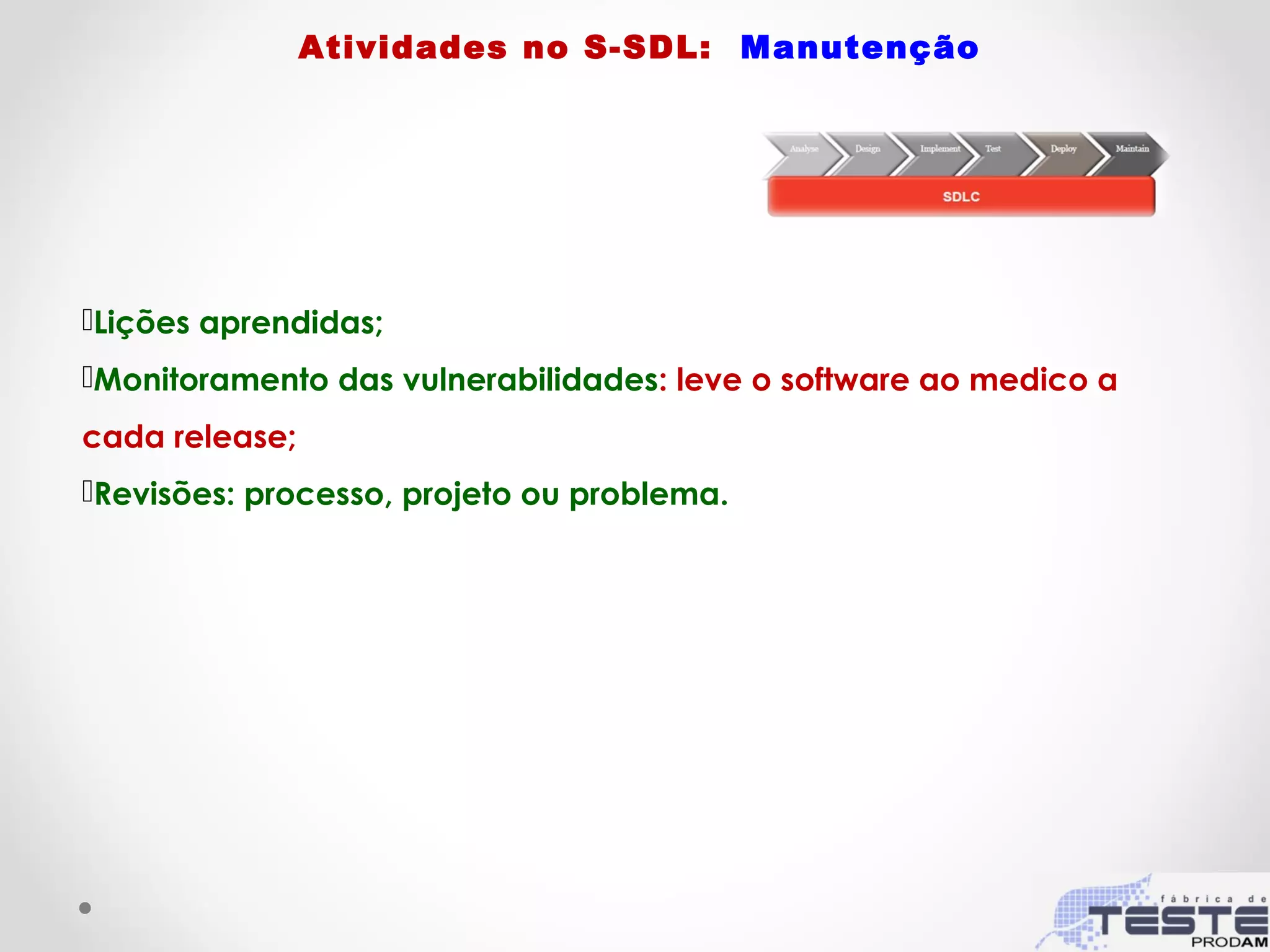 Lições aprendidas;
Monitoramento das vulnerabilidades: leve o software ao medico a
cada release;
Revisões: processo, projeto ou problema.
Atividades no S-SDL: Manutenção
 