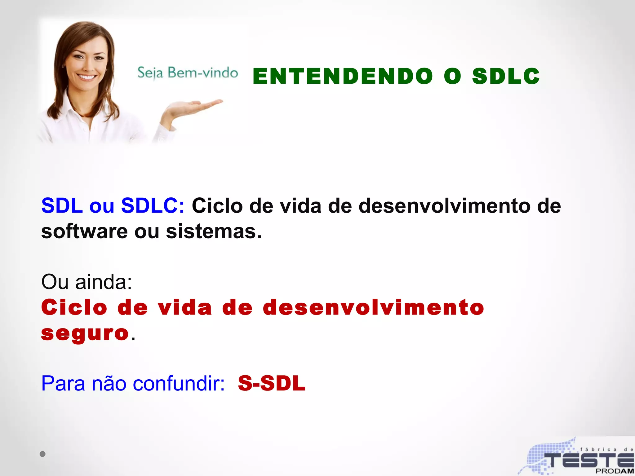 SDL ou SDLC: Ciclo de vida de desenvolvimento de
software ou sistemas.
Ou ainda:
Ciclo de vida de desenvolvimento
seguro.
Para não confundir: S-SDL
ENTENDENDO O SDLC
 