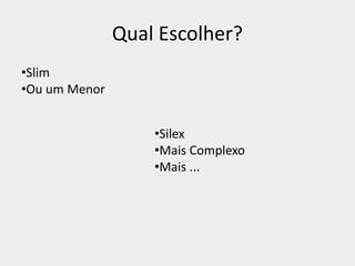 Qual Escolher?
•Slim
•Ou um Menor
•Silex
•Mais Complexo
•Mais ...
 