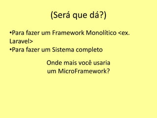 (Será que dá?)
•Para fazer um Framework Monolítico <ex.
Laravel>
•Para fazer um Sistema completo
Onde mais você usaria
um MicroFramework?
 