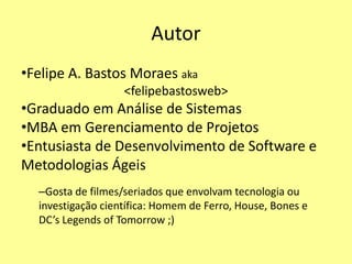 Autor
•Felipe A. Bastos Moraes aka
<felipebastosweb>
•Graduado em Análise de Sistemas
•MBA em Gerenciamento de Projetos
•E...