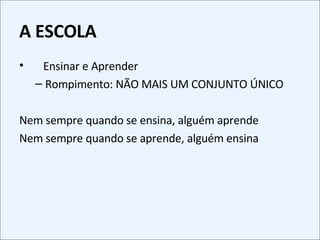 A ESCOLA Ensinar e Aprender Rompimento: NÃO MAIS UM CONJUNTO ÚNICO Nem sempre quando se ensina, alguém aprende Nem sempre quando se aprende, alguém ensina 
