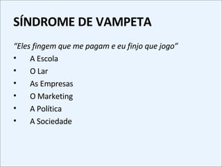 SÍNDROME DE VAMPETA “ Eles fingem que me pagam e eu finjo que jogo” A Escola O Lar As Empresas O Marketing A Política A Sociedade 