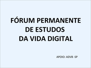 FÓRUM PERMANENTE DE ESTUDOS  DA VIDA DIGITAL APOIO: ADVB -SP 