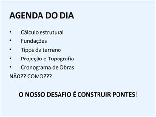 AGENDA DO DIA Cálculo estrutural Fundações Tipos de terreno Projeção e Topografia Cronograma de Obras NÃO?? COMO??? O NOSSO DESAFIO É CONSTRUIR PONTES! 