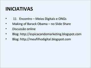 INICIATIVAS 1 ͦ  Encontro – Meios Digitais e ONGs Making of Barack Obama – no Slide Share Discussão online Blog: http://espicacandomarketing.blogspot.com  Blog: http://meufilhodigital.blogspot.com 