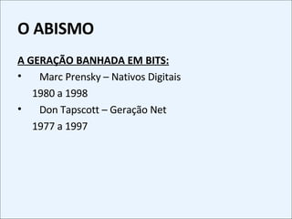 O ABISMO A GERAÇÃO BANHADA EM BITS: Marc Prensky – Nativos Digitais 1980 a 1998 Don Tapscott – Geração Net 1977 a 1997 