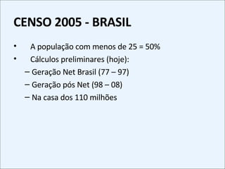 CENSO 2005 - BRASIL A população com menos de 25 = 50% Cálculos preliminares (hoje): Geração Net Brasil (77 – 97) Geração pós Net (98 – 08) Na casa dos 110 milhões 
