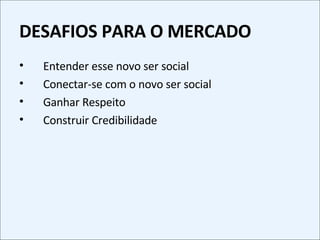 DESAFIOS PARA O MERCADO Entender esse novo ser social Conectar-se com o novo ser social Ganhar Respeito Construir Credibilidade 