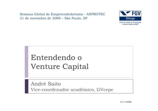 Semana Global de Empreendedorismo - ANPROTEC
21 de novembro de 2008 – São Paulo, SP




     Entendendo o
     Venture Capital

     André Saito
     Vice-coordenador acadêmico, GVcepe

                                               21/11/2008
 