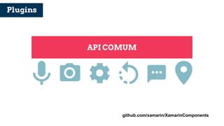 Plugins
API COMUM
github.com/xamarin/XamarinComponents
 