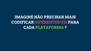 IMAGINE NÃO PRECISAR MAIS
CODIFICAR DIFERENTES UIS PARA
CADA PLATAFORMA ?
 