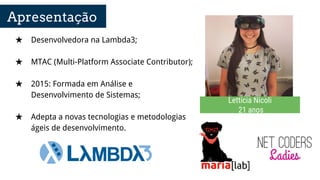 Apresentação
★ Desenvolvedora na Lambda3;
★ MTAC (Multi-Platform Associate Contributor);
★ 2015: Formada em Análise e
Desenvolvimento de Sistemas;
★ Adepta a novas tecnologias e metodologias
ágeis de desenvolvimento.
Letticia Nicoli
21 anos