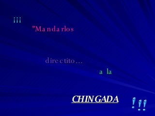 ¡¡¡ "Mandarlos directito... a la CHINGADA 