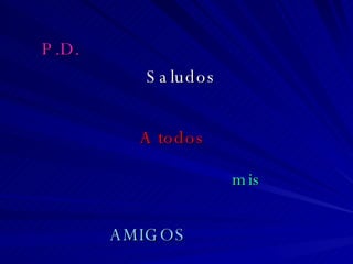 P.D. Saludos A todos mis AMIGOS 