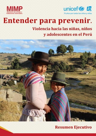 1
Entender para prevenir.
Violencia hacia las niñas, niños
y adolescentes en el Perú
Resumen Ejecutivo
 