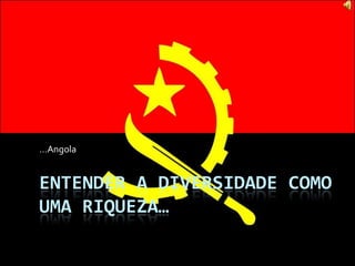 Entender a diversidade como uma riqueza… …Angola 