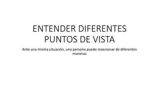 ENTENDER DIFERENTES
PUNTOS DE VISTA
Ante una misma situación, una persona puede reaccionar de diferentes
maneras
 