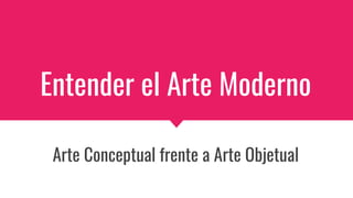 Entender el Arte Moderno
Arte Conceptual frente a Arte Objetual
 