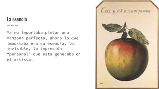 La esencia
Ya no importaba pintar una
manzana perfecta, ahora lo que
importaba era su esencia, lo
invisible, la impresión
“personal” que esta generaba en
el artista.
 