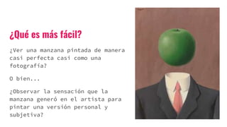 ¿Qué es más fácil?
¿Ver una manzana pintada de manera
casi perfecta casi como una
fotografía?
O bien...
¿Observar la sensación que la
manzana generó en el artista para
pintar una versión personal y
subjetiva?
 