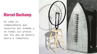 Marcel Duchamp
Es como un
rompecabezas que
necesita ser armado y
no todas sus piezas
nos las dan de manera
obvia e inmediata
 