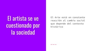 El artista se ve
cuestionado por
la sociedad
El Arte está en constante
reacción al cambio social
que depende del contexto
histórico
 