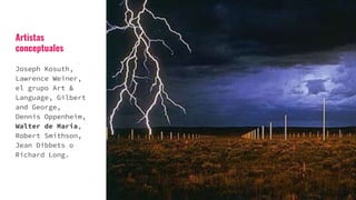 Artistas
conceptuales
Joseph Kosuth,
Lawrence Weiner,
el grupo Art &
Language, Gilbert
and George,
Dennis Oppenheim,
Walter de Maria,
Robert Smithson,
Jean Dibbets o
Richard Long.
 