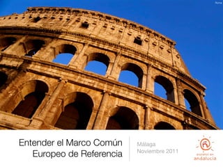 Roma




Entender el Marco Común    Málaga
                           Noviembre 2011
   Europeo de Referencia
 