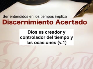 Ser entendidos en los tiempos implica



             Dios es creador y
          controlador del tiempo y
            las ocasiones (v.1)
 