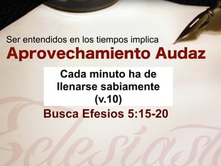 Ser entendidos en los tiempos implica


             Cada minuto ha de
            llenarse sabiamente
                    (v.10)
        Busca Efesios 5:15-20
 