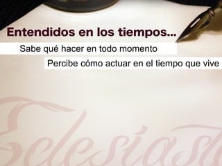 Sabe qué hacer en todo momento
      Percibe cómo actuar en el tiempo que vive
 