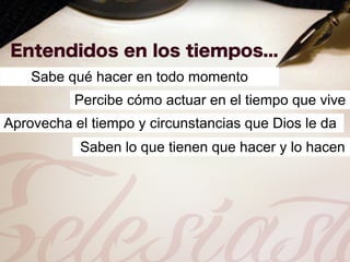 Sabe qué hacer en todo momento
          Percibe cómo actuar en el tiempo que vive
Aprovecha el tiempo y circunstancias que Dios le da
           Saben lo que tienen que hacer y lo hacen
 