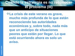 Cuando la estrategia es no reconocer el problema (III) La crisis de este verano es grave, mucho más profunda de lo que están reconociendo las autoridades económicas y, sobre todo, nada más que un anticipo de situaciones peores que están por llegar. Lo que está ocurriendo ahora es solo un aviso. 