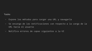 Tasks
- Expone los métodos para cargar una URL y navegarla
- Se encarga de las notificaciones con respecto a la carga de la
URL hacia el usuario
- Notifica errores de capas siguientes a la UI
 