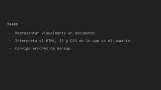 Tasks
- Representar visualmente un documento
- Interpreta el HTML, JS y CSS en lo que ve el usuario
- Corrige errores de markup
 