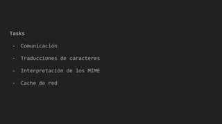 Tasks
- Comunicación
- Traducciones de caracteres
- Interpretación de los MIME
- Cache de red
 