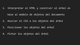 1. Interpretar el HTML y construir el árbol en
base al modelo de objetos del documento
2. Asociar el CSS a los objetos del árbol
3. Posicionar los objetos del árbol
4. Pintar los objetos del árbol
 