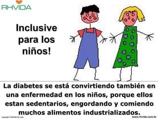   La diabetes se está convirtiendo también en una enfermedad en los niños, porque ellos estan sedentarios, engordando y comiendo muchos alimentos industrializados. Copyright  © RHVIDA S/C Ltda. www.rhvida.com.br Inclusive para los niños! 