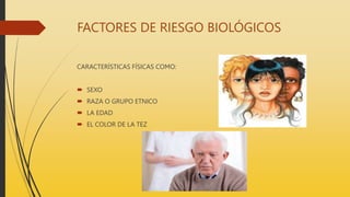 FACTORES DE RIESGO BIOLÓGICOS
CARACTERÍSTICAS FÍSICAS COMO:
 SEXO
 RAZA O GRUPO ETNICO
 LA EDAD
 EL COLOR DE LA TEZ
 